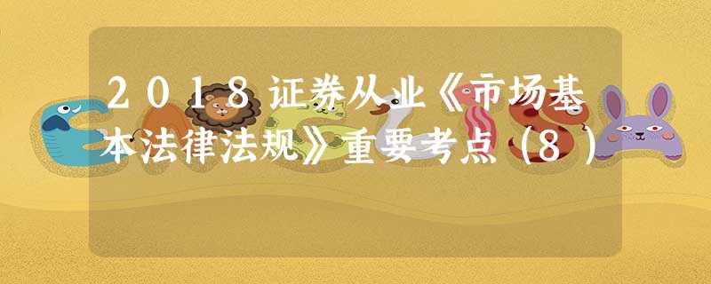 2018证券从业《市场基本法律法规》重要考点(8) 2018证券从业《市场基本法律法规》重要考点(8)