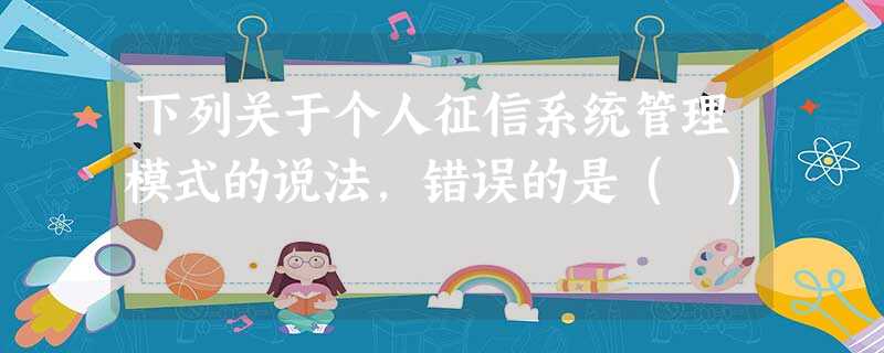 下列关于个人征信系统管理模式的说法,错误的是( ) 下列关于个人征信系统管理模式的说法,错误的是( )