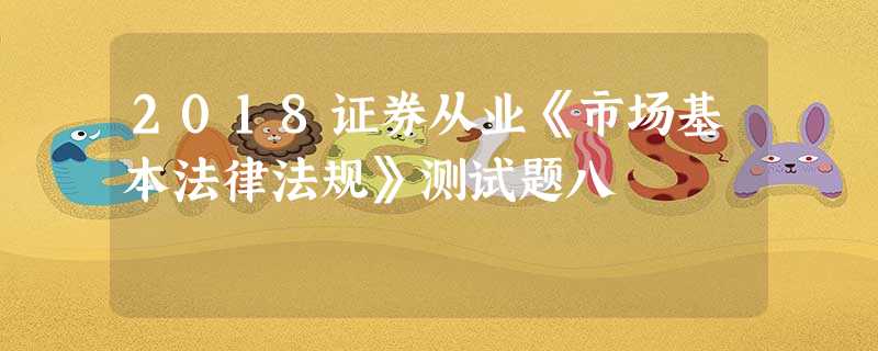 2018证券从业《市场基本法律法规》测试题八 2018证券从业《市场基本法律法规》测试题八