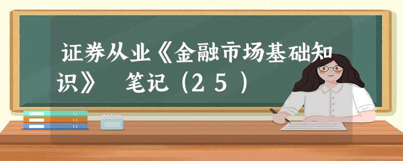 证券从业《金融市场基础知识》 笔记(25) 证券从业《金融市场基础知识》 笔记(25)