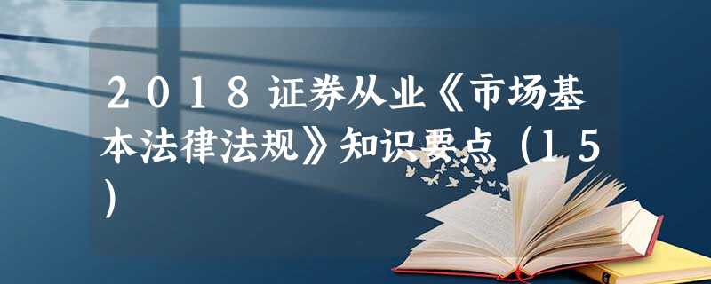 2018证券从业《市场基本法律法规》知识要点(15) 2018证券从业《市场基本法律法规》知识要点(15)