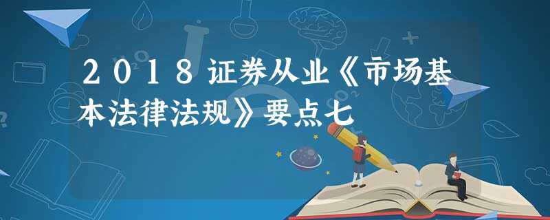 2018证券从业《市场基本法律法规》要点七 2018证券从业《市场基本法律法规》要点七