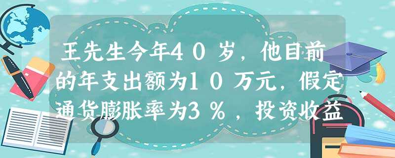 王先生今年40岁,他目前的年支出额为10万元,假定通货膨胀率为3%,投资收益率为6%,假设王先生预期 王先生今年40岁,他目前的年支出额为10万元,假定通货膨胀率为3%,投资收益率为6%,假设王先生预期