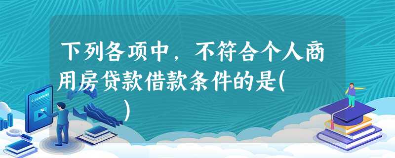 下列各项中,不符合个人商用房贷款借款条件的是( ) 下列各项中,不符合个人商用房贷款借款条件的是( )