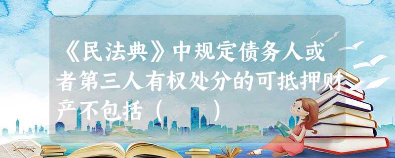 《民法典》中规定债务人或者第三人有权处分的可抵押财产不包括( ) 《民法典》中规定债务人或者第三人有权处分的可抵押财产不包括( )