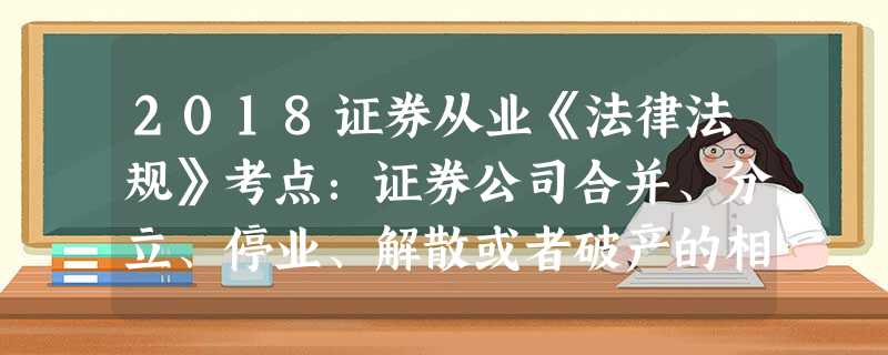 2018证券从业《法律法规》考点:证券公司合并、分立、停业、解散或者破产的相关规定 2018证券从业《法律法规》考点:证券公司合并、分立、停业、解散或者破产的相关规定