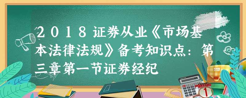 2018证券从业《市场基本法律法规》备考知识点:第三章第一节证券经纪 2018证券从业《市场基本法律法规》备考知识点:第三章第一节证券经纪