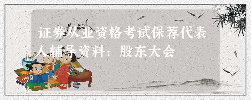 证券从业资格考试保荐代表人辅导资料:股东大会 证券从业资格考试保荐代表人辅导资料:股东大会