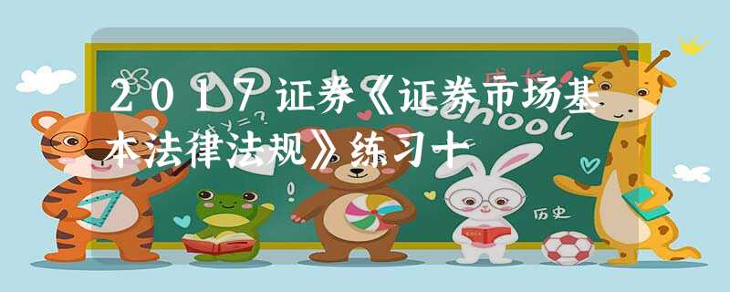2017证券《证券市场基本法律法规》练习十 2017证券《证券市场基本法律法规》练习十