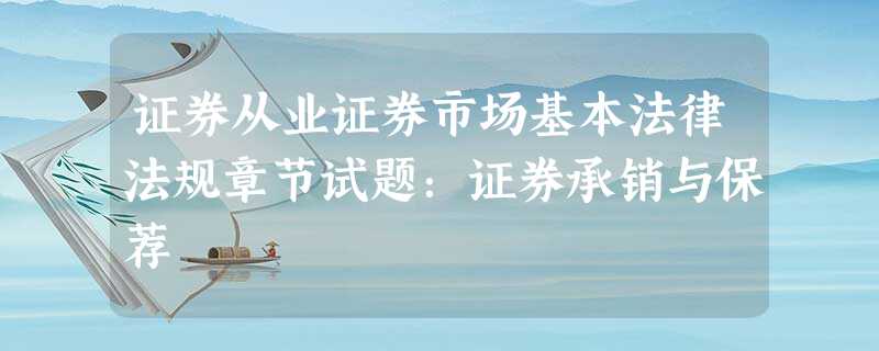证券从业证券市场基本法律法规章节试题:证券承销与保荐 证券从业证券市场基本法律法规章节试题:证券承销与保荐
