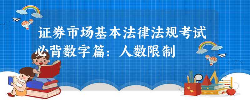 证券市场基本法律法规考试必背数字篇:人数限制 证券市场基本法律法规考试必背数字篇:人数限制