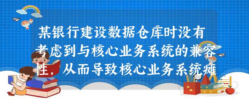 某银行建设数据仓库时没有考虑到与核心业务系统的兼容性,从而导致核心业务系统瘫痪,此操作风险属于( ) 某银行建设数据仓库时没有考虑到与核心业务系统的兼容性,从而导致核心业务系统瘫痪,此操作风险属于( )