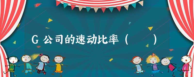 G公司的速动比率( ) G公司的速动比率( )