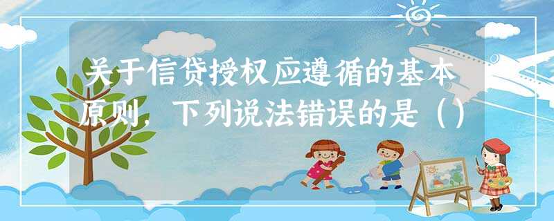 关于信贷授权应遵循的基本原则,下列说法错误的是() 关于信贷授权应遵循的基本原则,下列说法错误的是()