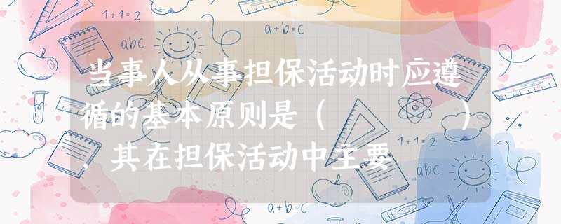 当事人从事担保活动时应遵循的基本原则是( ),其在担保活动中主要 当事人从事担保活动时应遵循的基本原则是( ),其在担保活动中主要