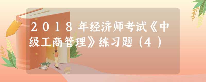 2018年经济师考试《中级工商管理》练习题(4) 2018年经济师考试《中级工商管理》练习题(4)
