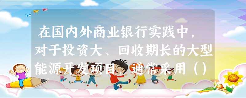 在国内外商业银行实践中,对于投资大、回收期长的大型能源开发项目,通常采用()的方式筹措资金 在国内外商业银行实践中,对于投资大、回收期长的大型能源开发项目,通常采用()的方式筹措资金