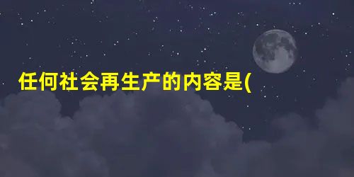 任何社会再生产的内容是( )。 A.简单再生产和扩大再生产的统 任何社会再生产的内容是( )。 A.简单再生产和扩大再生产的统