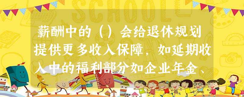 薪酬中的()会给退休规划提供更多收入保障,如延期收入中的福利部分如企业年金、社会保险等可以为客户提供 薪酬中的()会给退休规划提供更多收入保障,如延期收入中的福利部分如企业年金、社会保险等可以为客户提供