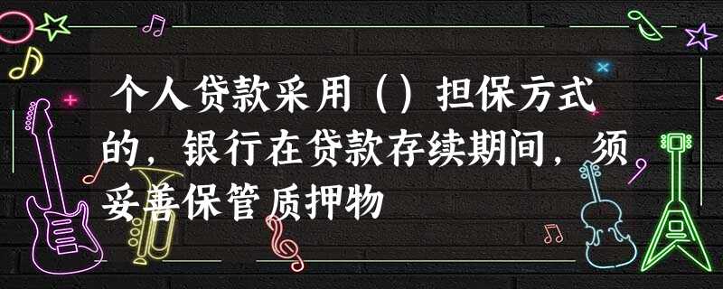 个人贷款采用()担保方式的,银行在贷款存续期间,须妥善保管质押物 个人贷款采用()担保方式的,银行在贷款存续期间,须妥善保管质押物