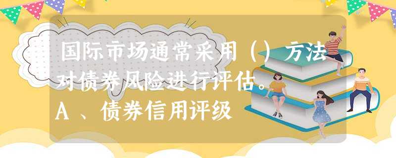 国际市场通常采用（）方法对债券风险进行评估。   A、债券信用评级