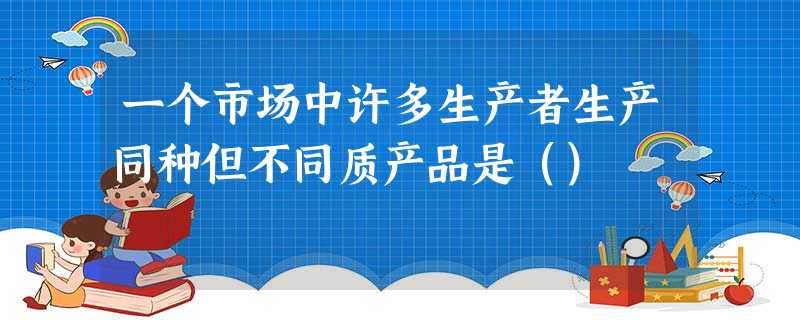 一个市场中许多生产者生产同种但不同质产品是() 一个市场中许多生产者生产同种但不同质产品是()