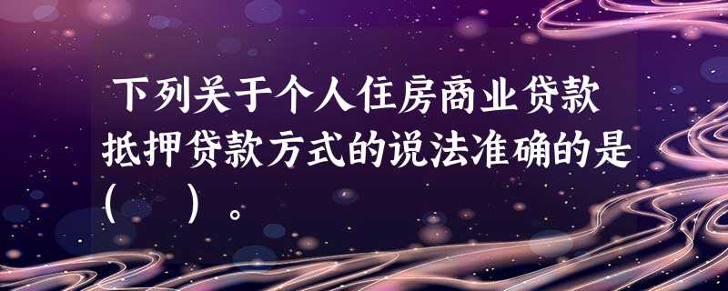 下列关于个人住房商业贷款抵押贷款方式的说法准确的是( )。 下列关于个人住房商业贷款抵押贷款方式的说法准确的是( )。
