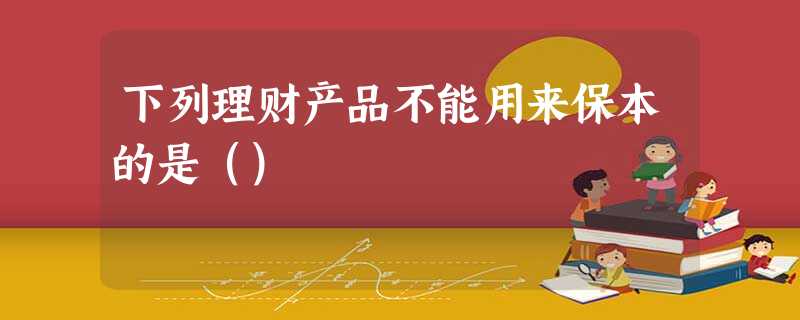 下列理财产品不能用来保本的是() 下列理财产品不能用来保本的是()