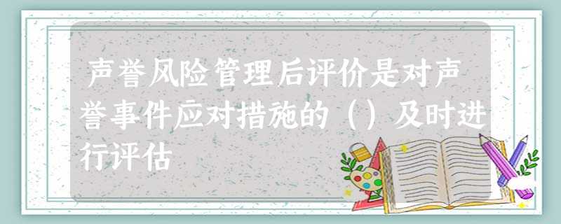 声誉风险管理后评价是对声誉事件应对措施的()及时进行评估 声誉风险管理后评价是对声誉事件应对措施的()及时进行评估