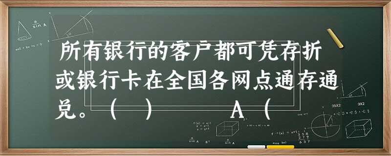 所有银行的客户都可凭存折或银行卡在全国各网点通存通兑。（ ）   A（