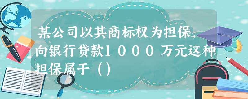 某公司以其商标权为担保,向银行贷款1000万元这种担保属于() 某公司以其商标权为担保,向银行贷款1000万元这种担保属于()