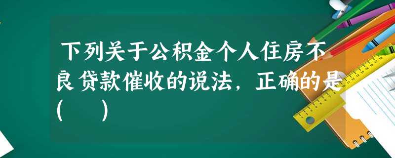 下列关于公积金个人住房不良贷款催收的说法,正确的是( ) 下列关于公积金个人住房不良贷款催收的说法,正确的是( )