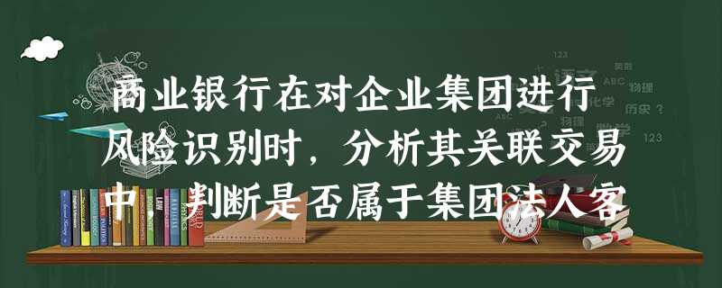 商业银行在对企业集团进行风险识别时,分析其关联交易中,判断是否属于集团法人客户内部的关联方时,不属于 商业银行在对企业集团进行风险识别时,分析其关联交易中,判断是否属于集团法人客户内部的关联方时,不属于