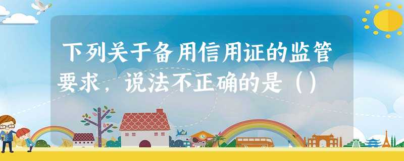 下列关于备用信用证的监管要求,说法不正确的是() 下列关于备用信用证的监管要求,说法不正确的是()