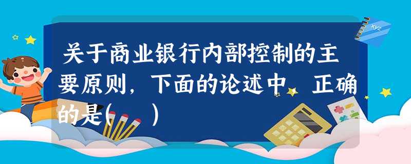 关于商业银行内部控制的主要原则,下面的论述中,正确的是( ) 关于商业银行内部控制的主要原则,下面的论述中,正确的是( )