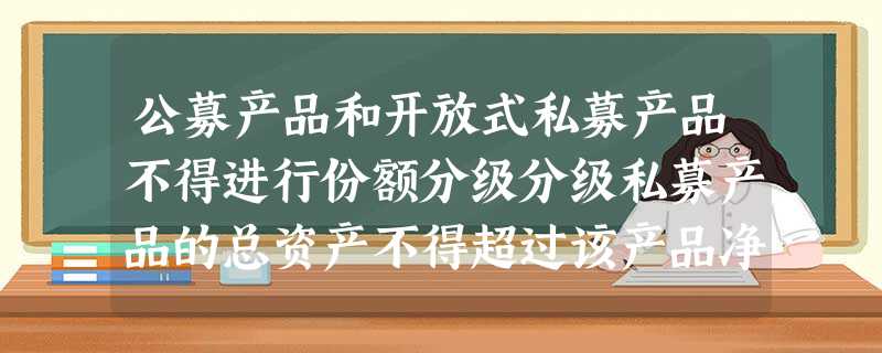 公募产品和开放式私募产品不得进行份额分级分级私募产品的总资产不得超过该产品净资产的() 公募产品和开放式私募产品不得进行份额分级分级私募产品的总资产不得超过该产品净资产的()