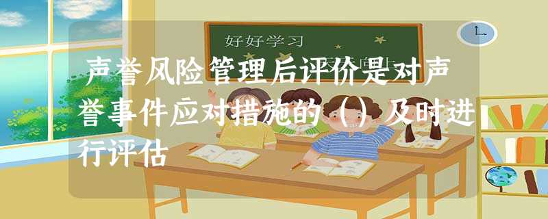 声誉风险管理后评价是对声誉事件应对措施的()及时进行评估 声誉风险管理后评价是对声誉事件应对措施的()及时进行评估