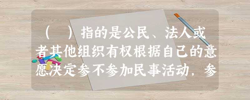 ( )指的是公民、法人或者其他组织有权根据自己的意愿决定参不参加民事活动,参加何种民事活动,根据自己 ( )指的是公民、法人或者其他组织有权根据自己的意愿决定参不参加民事活动,参加何种民事活动,根据自己