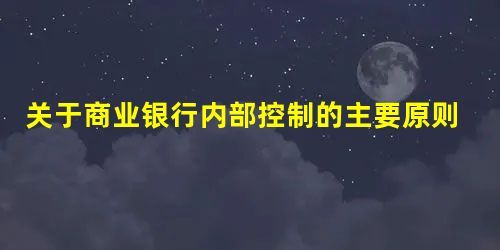 关于商业银行内部控制的主要原则,下面的论述中,正确的是( ) 关于商业银行内部控制的主要原则,下面的论述中,正确的是( )