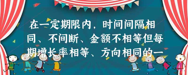 在一定期限内,时间间隔相同、不间断、金额不相等但每期增长率相等、方向相同的一系列现金流是() 在一定期限内,时间间隔相同、不间断、金额不相等但每期增长率相等、方向相同的一系列现金流是()