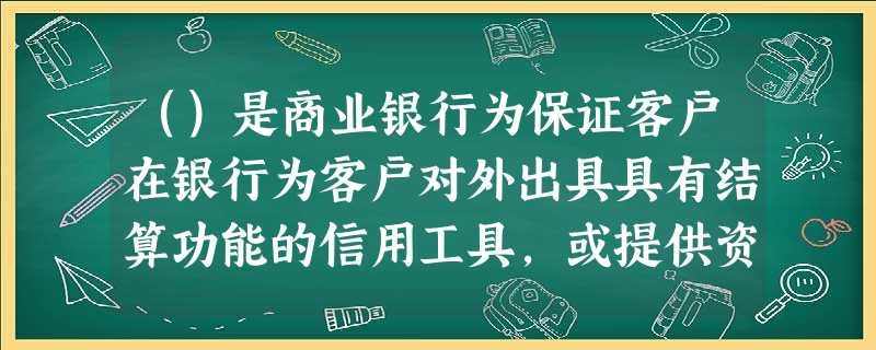 ()是商业银行为保证客户在银行为客户对外出具具有结算功能的信用工具,或提供资金融通后按约履行相关义务 ()是商业银行为保证客户在银行为客户对外出具具有结算功能的信用工具,或提供资金融通后按约履行相关义务