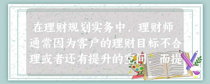 在理财规划实务中,理财师通常因为客户的理财目标不合理或者还有提升的空间,而提出调整的要求,以下选项中 在理财规划实务中,理财师通常因为客户的理财目标不合理或者还有提升的空间,而提出调整的要求,以下选项中