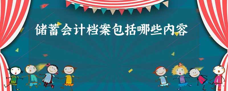 储蓄会计档案包括哪些内容 储蓄会计档案包括哪些内容