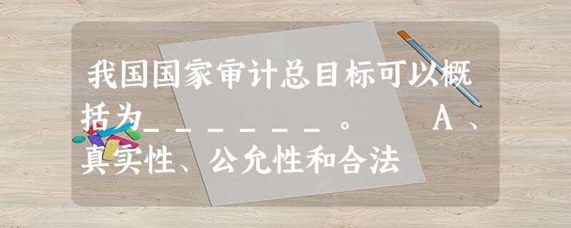 我国国家审计总目标可以概括为______。 A、真实性、公允性和合法 我国国家审计总目标可以概括为______。 A、真实性、公允性和合法