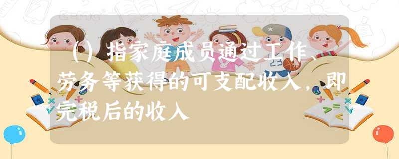 ()指家庭成员通过工作、劳务等获得的可支配收入,即完税后的收入 ()指家庭成员通过工作、劳务等获得的可支配收入,即完税后的收入