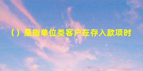 ()是指单位类客户在存入款项时不约定存期,支取时需提前通知商业银行,并约定支取存款日期和金额方能支取 ()是指单位类客户在存入款项时不约定存期,支取时需提前通知商业银行,并约定支取存款日期和金额方能支取
