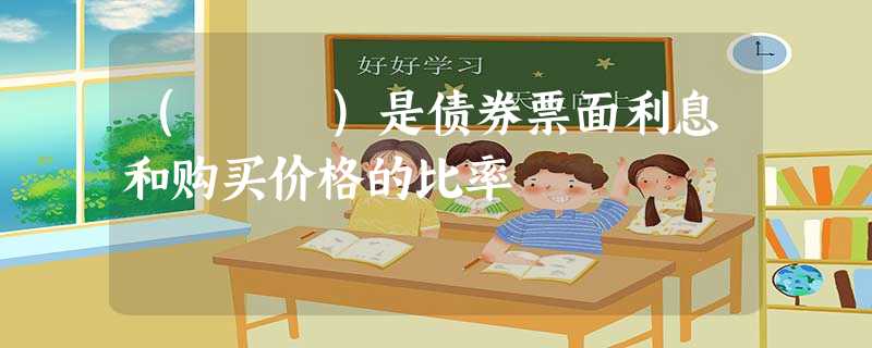 ( )是债券票面利息和购买价格的比率 ( )是债券票面利息和购买价格的比率