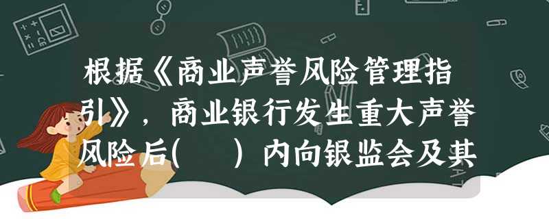 根据《商业声誉风险管理指引》,商业银行发生重大声誉风险后( )内向银监会及其派出机构报告相关情况 根据《商业声誉风险管理指引》,商业银行发生重大声誉风险后( )内向银监会及其派出机构报告相关情况