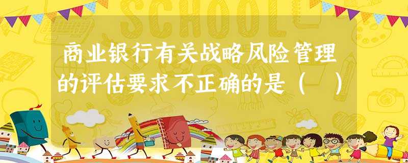 商业银行有关战略风险管理的评估要求不正确的是( ) 商业银行有关战略风险管理的评估要求不正确的是( )