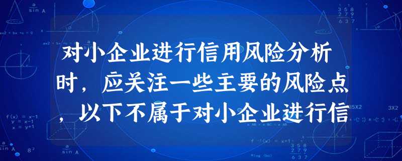 对小企业进行信用风险分析时,应关注一些主要的风险点,以下不属于对小企业进行信用风险分析时应关注的是( 对小企业进行信用风险分析时,应关注一些主要的风险点,以下不属于对小企业进行信用风险分析时应关注的是(